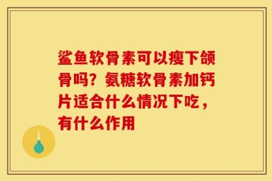 鲨鱼软骨素可以瘦下颌骨吗？氨糖软骨素加钙片适合什么情况下吃，有什么作用