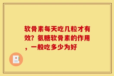 软骨素每天吃几粒才有效？氨糖软骨素的作用，一般吃多少为好