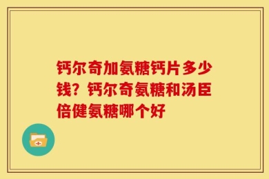 钙尔奇加氨糖钙片多少钱？钙尔奇氨糖和汤臣倍健氨糖哪个好