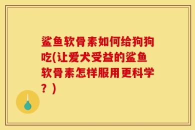 鲨鱼软骨素如何给狗狗吃(让爱犬受益的鲨鱼软骨素怎样服用更科学？)