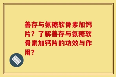 善存与氨糖软骨素加钙片？了解善存与氨糖软骨素加钙片的功效与作用？