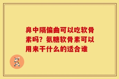 鼻中隔偏曲可以吃软骨素吗？氨糖软骨素可以用来干什么的适合谁