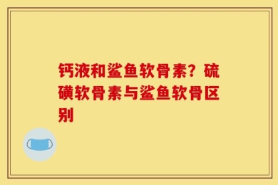 钙液和鲨鱼软骨素？硫磺软骨素与鲨鱼软骨区别