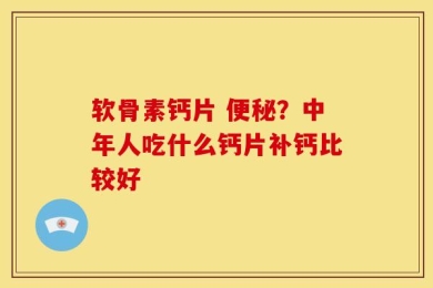 软骨素钙片 便秘？中年人吃什么钙片补钙比较好