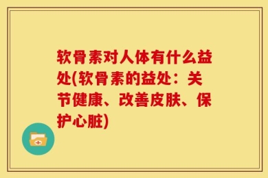 软骨素对人体有什么益处(软骨素的益处：关节健康、改善皮肤、保护心脏)