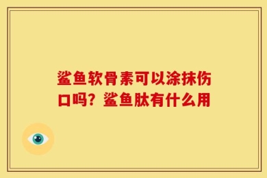 鲨鱼软骨素可以涂抹伤口吗？鲨鱼肽有什么用