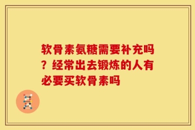 软骨素氨糖需要补充吗？经常出去锻炼的人有必要买软骨素吗