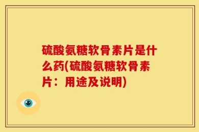 硫酸氨糖软骨素片是什么药(硫酸氨糖软骨素片：用途及说明)