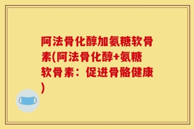 阿法骨化醇加氨糖软骨素(阿法骨化醇+氨糖软骨素：促进骨骼健康)