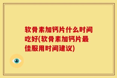 软骨素加钙片什么时间吃好(软骨素加钙片最佳服用时间建议)
