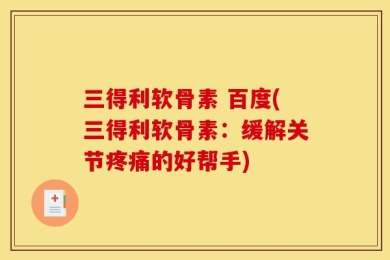 三得利软骨素 百度(三得利软骨素：缓解关节疼痛的好帮手)