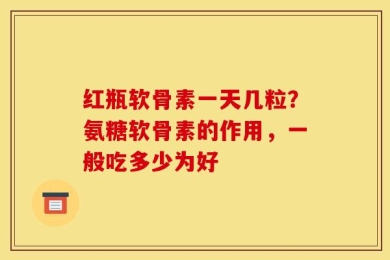 红瓶软骨素一天几粒？氨糖软骨素的作用，一般吃多少为好