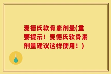 麦德氏软骨素剂量(重要提示！麦德氏软骨素剂量建议这样使用！)