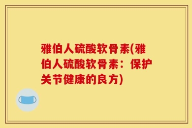 雅伯人硫酸软骨素(雅伯人硫酸软骨素：保护关节健康的良方)