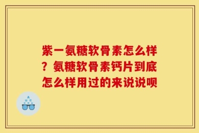 紫一氨糖软骨素怎么样？氨糖软骨素钙片到底怎么样用过的来说说呗