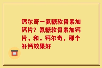 钙尔奇一氨糖软骨素加钙片？氨糖软骨素加钙片，和，钙尔奇，那个补钙效果好