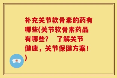 补充关节软骨素的药有哪些(关节软骨素药品有哪些？  了解关节健康，关节保健方案！)