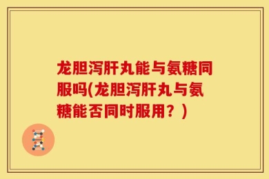 龙胆泻肝丸能与氨糖同服吗(龙胆泻肝丸与氨糖能否同时服用？)