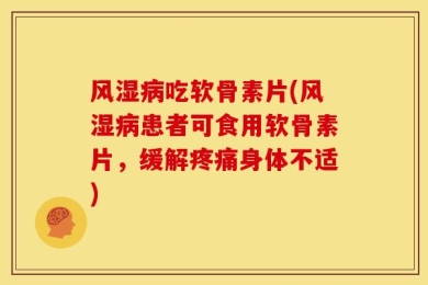 风湿病吃软骨素片(风湿病患者可食用软骨素片，缓解疼痛身体不适)