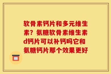 软骨素钙片和多元维生素？氨糖软骨素维生素d钙片可以补钙吗它和氨糖钙片那个效果更好
