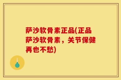 萨沙软骨素正品(正品萨沙软骨素，关节保健再也不愁)
