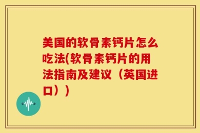 美国的软骨素钙片怎么吃法(软骨素钙片的用法指南及建议（英国进口）)