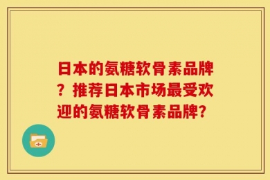 日本的氨糖软骨素品牌？推荐日本市场最受欢迎的氨糖软骨素品牌？