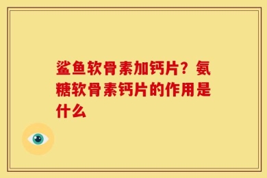 鲨鱼软骨素加钙片？氨糖软骨素钙片的作用是什么