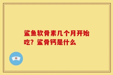 鲨鱼软骨素几个月开始吃？鲨骨钙是什么