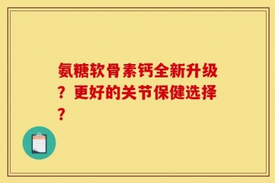 氨糖软骨素钙全新升级？更好的关节保健选择？