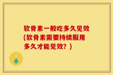 软骨素一般吃多久见效(软骨素需要持续服用多久才能见效？)