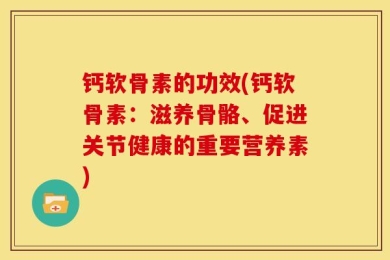 钙软骨素的功效(钙软骨素：滋养骨骼、促进关节健康的重要营养素)