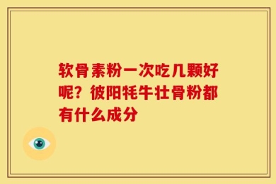 软骨素粉一次吃几颗好呢？彼阳牦牛壮骨粉都有什么成分