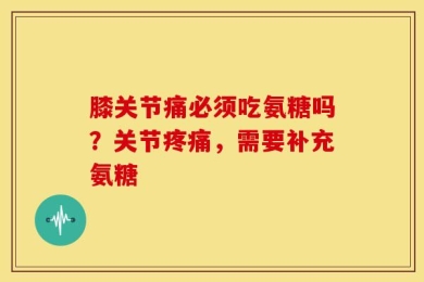膝关节痛必须吃氨糖吗？关节疼痛，需要补充氨糖