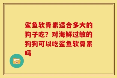鲨鱼软骨素适合多大的狗子吃？对海鲜过敏的狗狗可以吃鲨鱼软骨素吗
