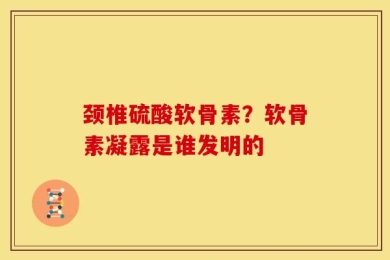 颈椎硫酸软骨素？软骨素凝露是谁发明的