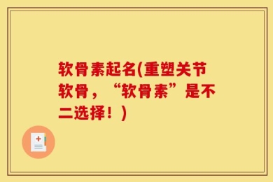 软骨素起名(重塑关节软骨，“软骨素”是不二选择！)
