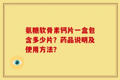 氨糖软骨素钙片一盒包含多少片？药品说明及使用方法？