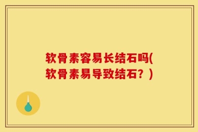 软骨素容易长结石吗(软骨素易导致结石？)