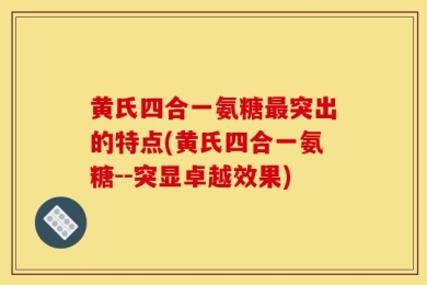 黄氏四合一氨糖最突出的特点(黄氏四合一氨糖--突显卓越效果)