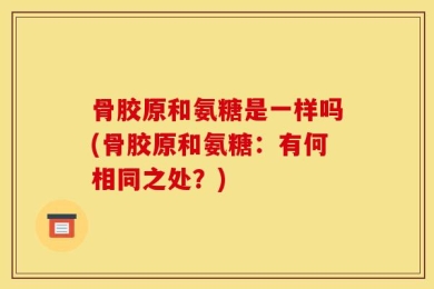 骨胶原和氨糖是一样吗(骨胶原和氨糖：有何相同之处？)