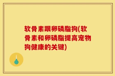 软骨素跟卵磷脂狗(软骨素和卵磷脂提高宠物狗健康的关键)