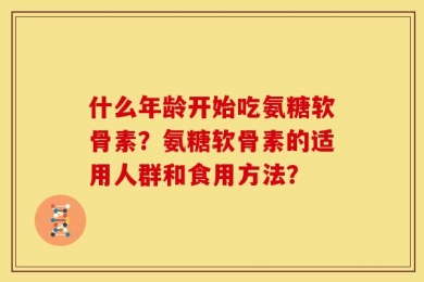 什么年龄开始吃氨糖软骨素？氨糖软骨素的适用人群和食用方法？