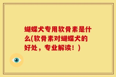 蝴蝶犬专用软骨素是什么(软骨素对蝴蝶犬的好处，专业解读！)