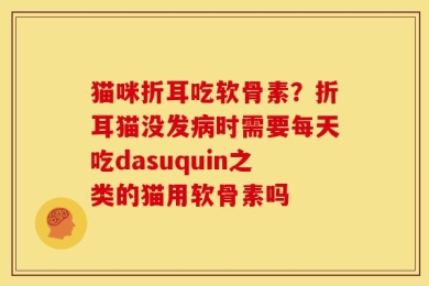 猫咪折耳吃软骨素？折耳猫没发病时需要每天吃dasuquin之类的猫用软骨素吗