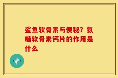 鲨鱼软骨素与便秘？氨糖软骨素钙片的作用是什么