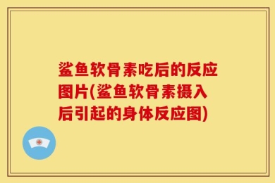 鲨鱼软骨素吃后的反应图片(鲨鱼软骨素摄入后引起的身体反应图)