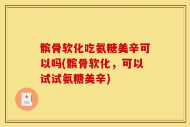 髌骨软化吃氨糖美辛可以吗(髌骨软化，可以试试氨糖美辛)