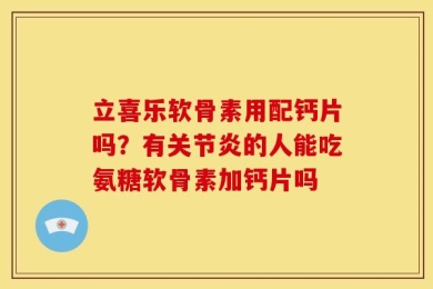 立喜乐软骨素用配钙片吗？有关节炎的人能吃氨糖软骨素加钙片吗