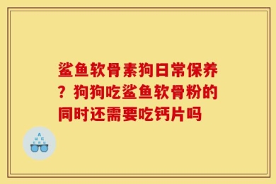 鲨鱼软骨素狗日常保养？狗狗吃鲨鱼软骨粉的同时还需要吃钙片吗
